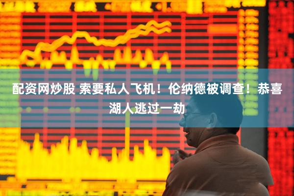 配资网炒股 索要私人飞机！伦纳德被调查！恭喜湖人逃过一劫