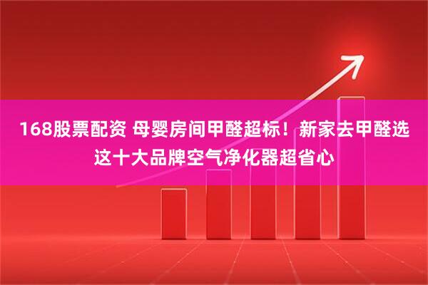 168股票配资 母婴房间甲醛超标！新家去甲醛选这十大品牌空气净化器超省心