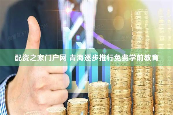 配资之家门户网 青海逐步推行免费学前教育