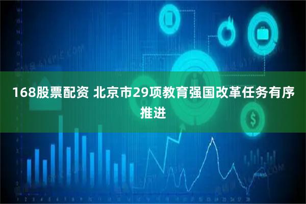 168股票配资 北京市29项教育强国改革任务有序推进