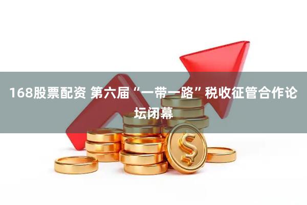 168股票配资 第六届“一带一路”税收征管合作论坛闭幕