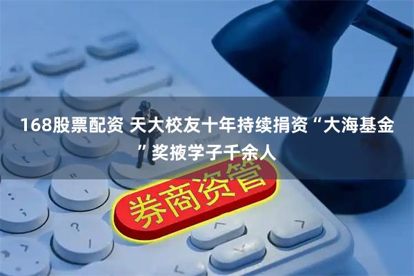 168股票配资 天大校友十年持续捐资“大海基金”奖掖学子千余人
