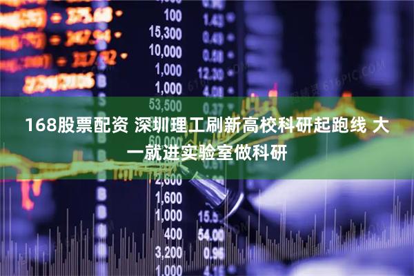 168股票配资 深圳理工刷新高校科研起跑线 大一就进实验室做科研