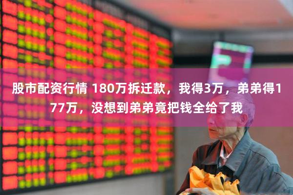 股市配资行情 180万拆迁款，我得3万，弟弟得177万，没想到弟弟竟把钱全给了我