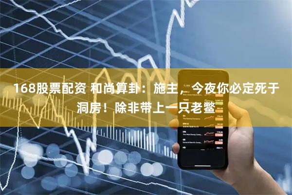 168股票配资 和尚算卦：施主，今夜你必定死于洞房！除非带上一只老鳖