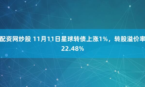 配资网炒股 11月11日星球转债上涨1%，转股溢价率22.48%