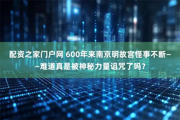配资之家门户网 600年来南京明故宫怪事不断——难道真是被神秘力量诅咒了吗？