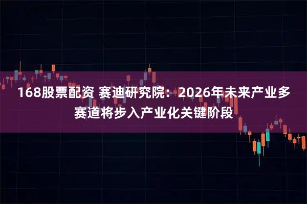 168股票配资 赛迪研究院:2026年未来产业多赛道将步入产业化关键阶段