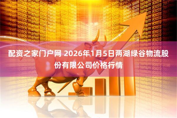 配资之家门户网 2026年1月5日两湖绿谷物流股份有限公司价格行情