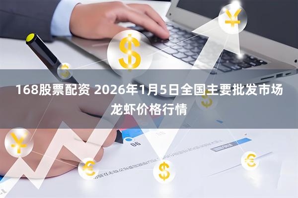 168股票配资 2026年1月5日全国主要批发市场龙虾价格行情