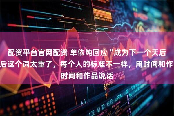 配资平台官网配资 单依纯回应“成为下一个天后”：天后这个词太重了，每个人的标准不一样，用时间和作品说话